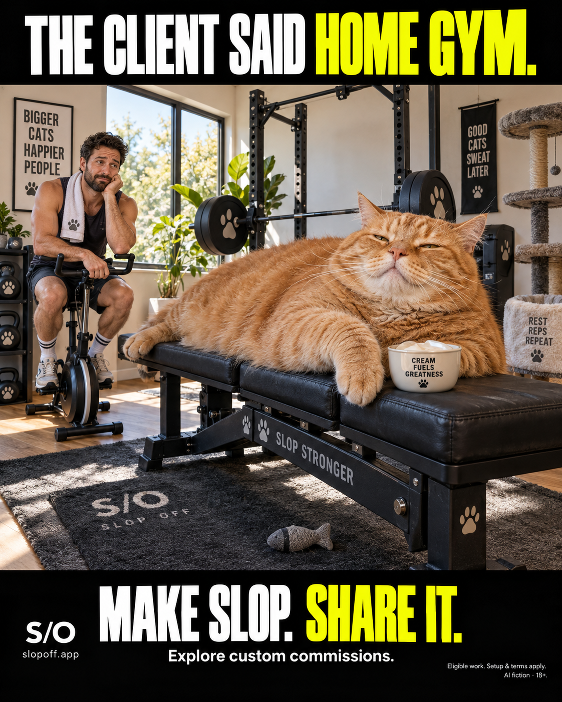 AI-made fictional home gym. A giant orange cat sprawls across a weight bench beside a bowl of cream. An adult on a stationary bike rests his head on one hand. Paw-print weights, a cat tree and a fish toy fill the room. Poster headline: “THE CLIENT SAID HOME GYM.” Footer: “MAKE SLOP. SHARE IT.” and “Explore custom commissions.” SlopOff branding and website address. Small print: AI fiction, 18+, eligible work, setup and terms apply.